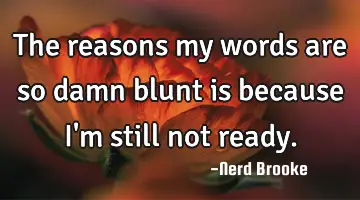 The reasons my words are so damn blunt is because I'm still not ready.