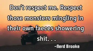 Don't respect me. Respect those monsters mingling in their own faeces showering shit...