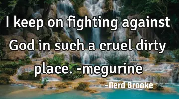 I keep on fighting against God in such a cruel dirty place. -megurine