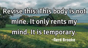 Revise this: This body is not mine. It only rents my mind. It is temporary.
