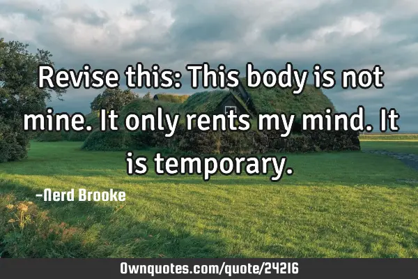 Revise this: This body is not mine. It only rents my mind. It is
