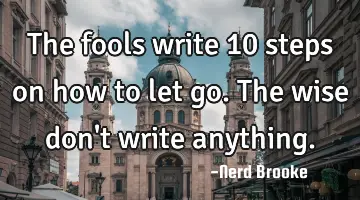 The fools write 10 steps on how to let go. The wise don't write anything.