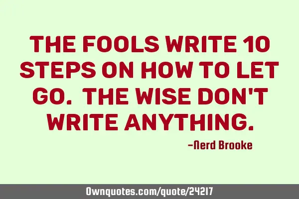The fools write 10 steps on how to let go. The wise don