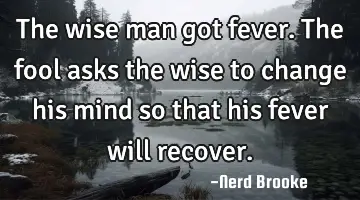 The wise man got fever. The fool asks the wise to change his mind so that his fever will recover.