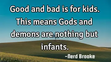 Good and bad is for kids. This means Gods and demons are nothing but infants.