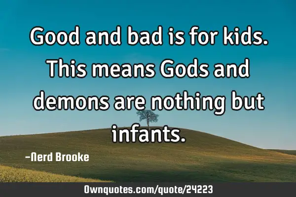 Good and bad is for kids. This means Gods and demons are nothing but