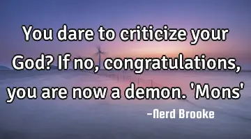 You dare to criticize your God? If no, congratulations, you are now a demon. 'Mons'