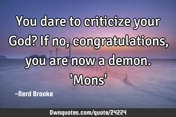 You dare to criticize your God? If no, congratulations, you are now a demon. 