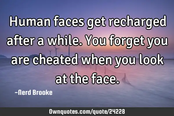 Human faces get recharged after a while. You forget you are cheated when you look at the