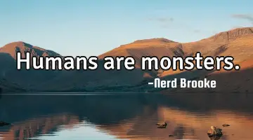 Humans are monsters.