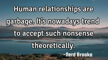 Human relationships are garbage. It's nowadays trend to accept such nonsense theoretically.