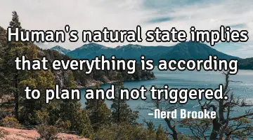 Human's natural state implies that everything is according to plan and not triggered.