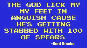 The God lick my my feet in anguish cause he's getting stabbed with 100 of spears.