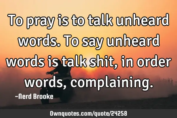To pray is to talk unheard words. To say unheard words is talk shit, in order words,