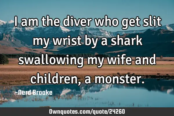 I am the diver who get slit my wrist by a shark swallowing my wife and children, a
