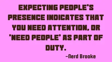 Expecting people's presence indicates that you need attention, or 'need people' as part of duty.