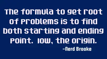 The formula to get root of problems is to find both starting and ending point. IOW, the origin.