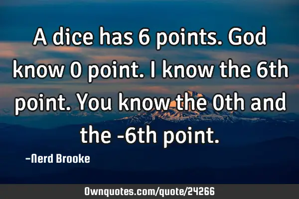 A dice has 6 points. God know 0 point. I know the 6th point. You know the 0th and the -6th