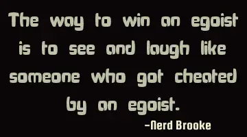 The way to win an egoist is to see and laugh like someone who got cheated by an egoist.