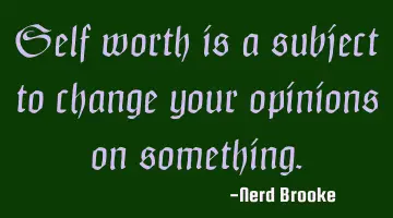 Self worth is a subject to change your opinions on something.