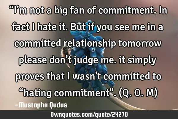 “I’m not a big fan of commitment. In fact I hate it. But if you see me in a committed