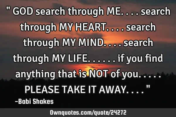 " GOD search through ME.... search through MY HEART.... search through MY MIND.... search through MY
