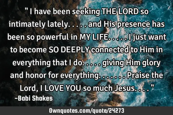 " I have been seeking THE LORD so intimately lately..... and His presence has been so powerful in MY