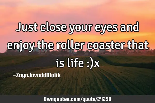 Just close your eyes and enjoy the roller coaster that is life :)