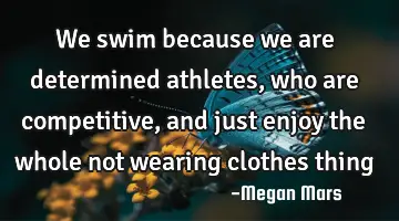 We swim because we are determined athletes, who are competitive, and just enjoy the whole not