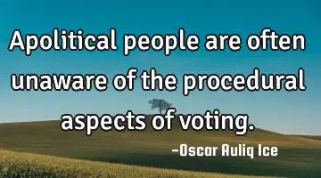 Apolitical people are often unaware of the procedural aspects of voting.