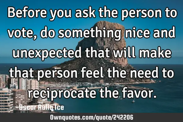 Before you ask the person to vote, do something nice and unexpected that will make that person feel