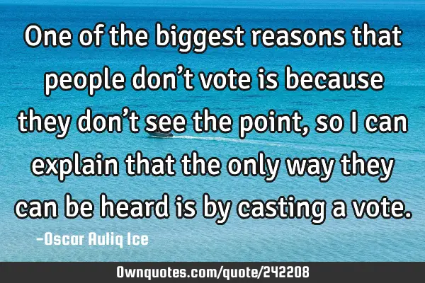 One of the biggest reasons that people don’t vote is because they don’t see the point, so I can
