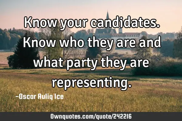 Know your candidates. Know who they are and what party they are