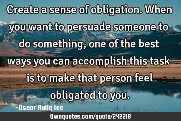 Create a sense of obligation. When you want to persuade someone to do something, one of the best