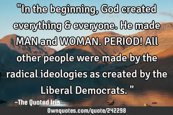 "In the beginning, God created everything & everyone.  He made MAN and WOMAN. PERIOD! All other