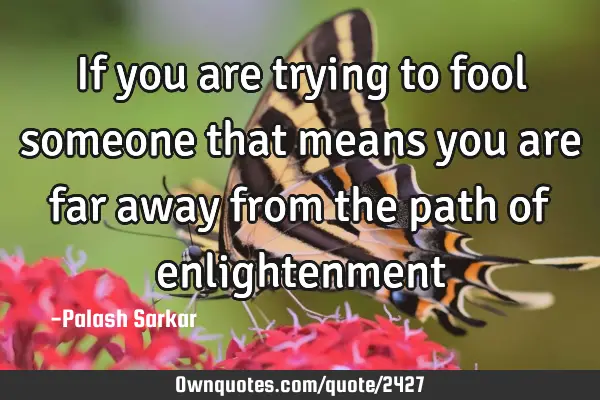 If you are trying to fool someone that means you are far away from the path of