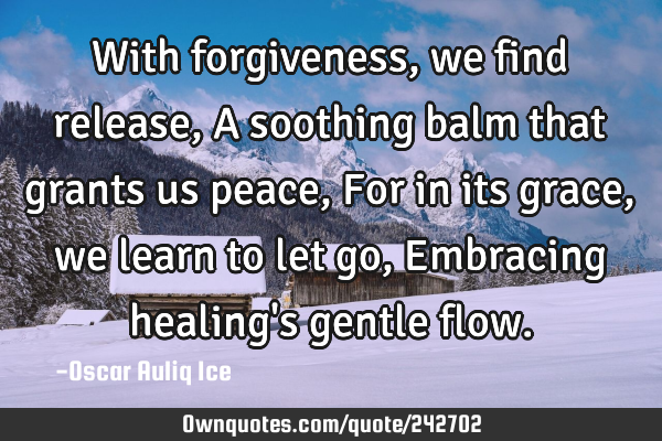With forgiveness, we find release, A soothing balm that grants us peace, For in its grace, we learn