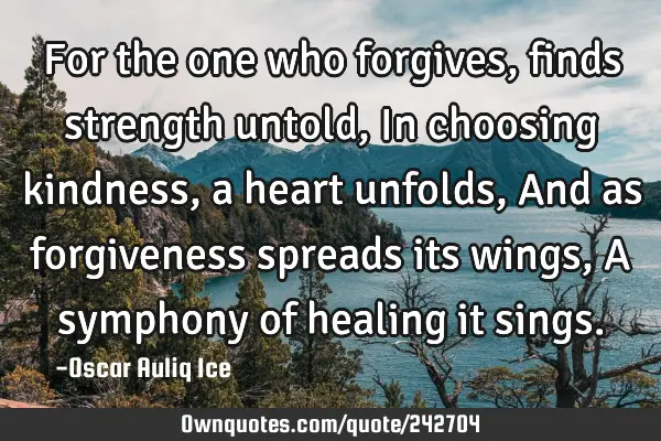 For the one who forgives, finds strength untold, In choosing kindness, a heart unfolds, And as