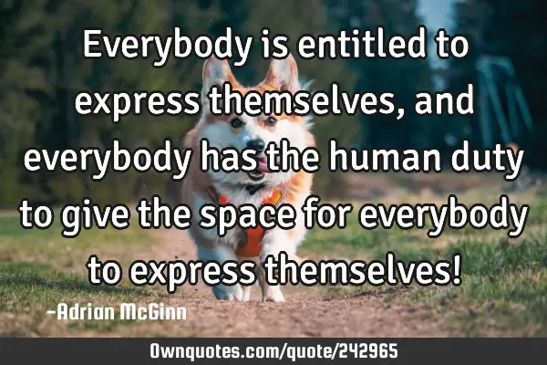 Everybody is entitled to express themselves, and everybody has the human duty to give the space for