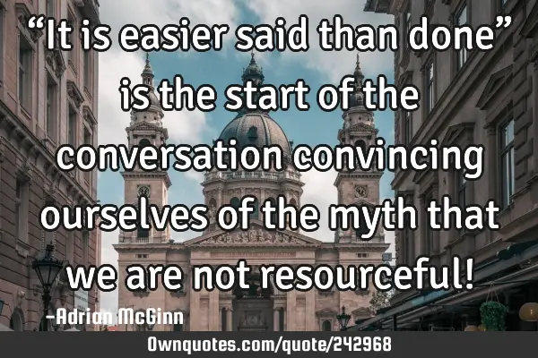 “It is easier said than done” is the start of the conversation convincing ourselves of the myth