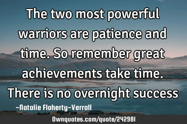 The two most powerful warriors are patience and time. So remember great achievements take time. T