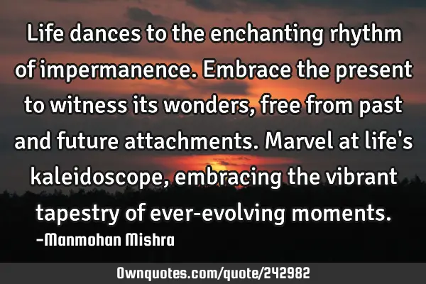 Life dances to the enchanting rhythm of impermanence. Embrace the present to witness its wonders,