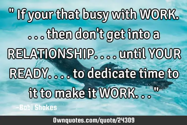 " If your that busy with WORK.... then don