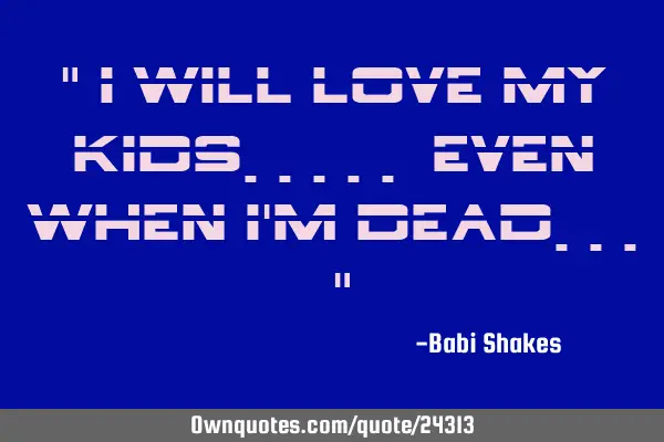 " I will love MY KIDS..... even when I