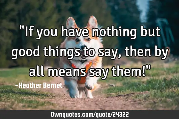 "If you have nothing but good things to say, then by all means say them!"