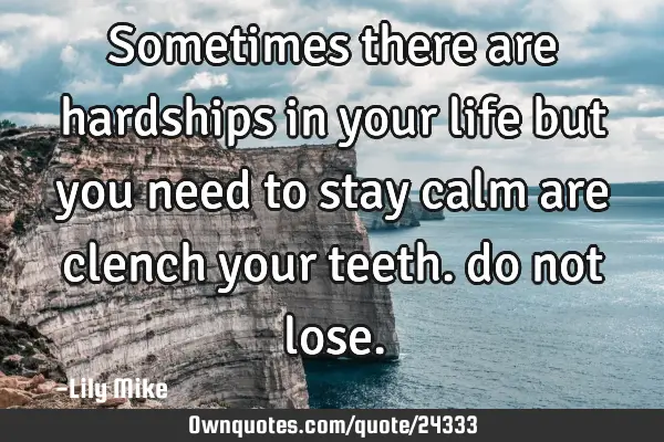 Sometimes there are hardships in your life but you need to stay calm are clench your teeth. do not