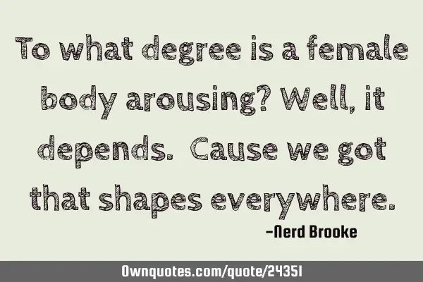 To what degree is a female body arousing? Well, it depends. Cause we got that shapes
