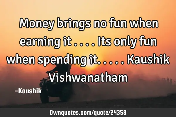 Money brings no fun when earning it ....Its only fun when spending it.....Kaushik V