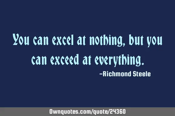 You can excel at nothing, but you can exceed at