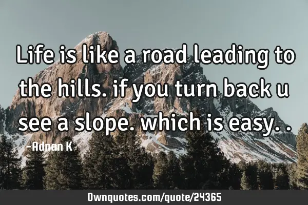 Life is like a road leading to the hills. if you turn back u see a slope. which is
